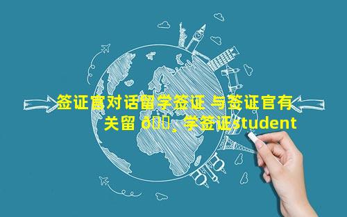 签证官对话留学签证 与签证官有关留 🕸 学签证student visa的对话